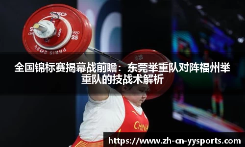 全国锦标赛揭幕战前瞻：东莞举重队对阵福州举重队的技战术解析