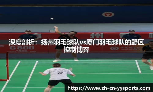 深度剖析：扬州羽毛球队vs厦门羽毛球队的野区控制博弈